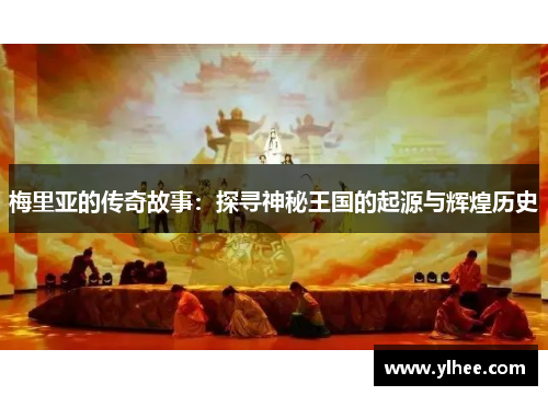 梅里亚的传奇故事：探寻神秘王国的起源与辉煌历史