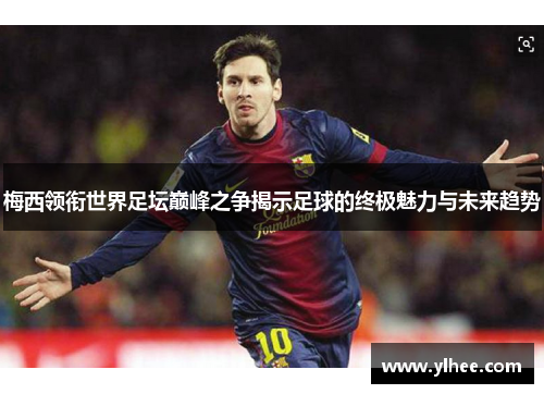 梅西领衔世界足坛巅峰之争揭示足球的终极魅力与未来趋势