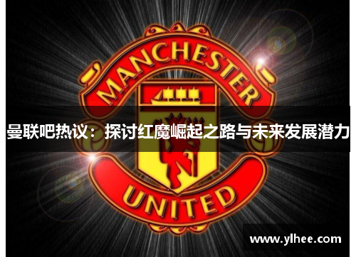 曼联吧热议：探讨红魔崛起之路与未来发展潜力