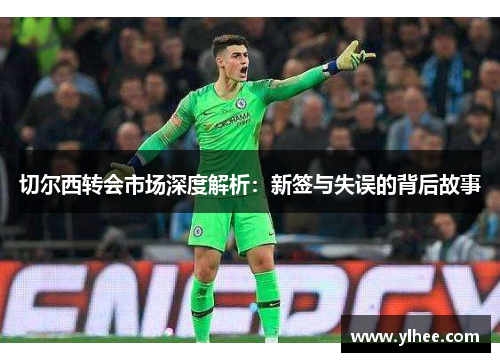 切尔西转会市场深度解析：新签与失误的背后故事