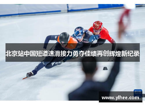 北京站中国短道速滑接力勇夺佳绩再创辉煌新纪录