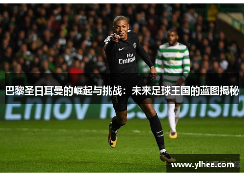 巴黎圣日耳曼的崛起与挑战：未来足球王国的蓝图揭秘