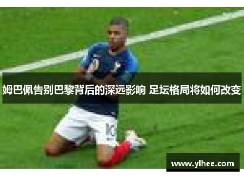 姆巴佩告别巴黎背后的深远影响 足坛格局将如何改变