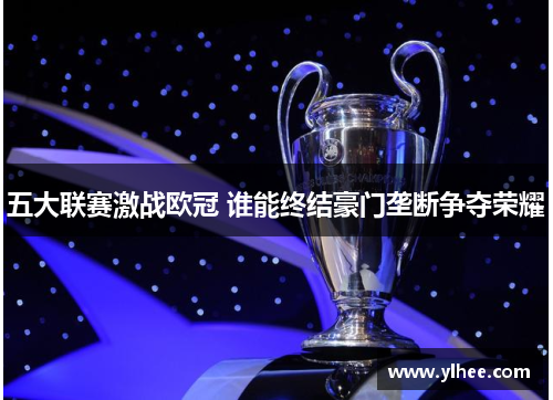 五大联赛激战欧冠 谁能终结豪门垄断争夺荣耀