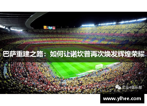 巴萨重建之路：如何让诺坎普再次焕发辉煌荣耀