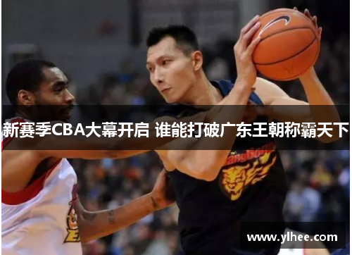 新赛季CBA大幕开启 谁能打破广东王朝称霸天下