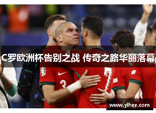 C罗欧洲杯告别之战 传奇之路华丽落幕
