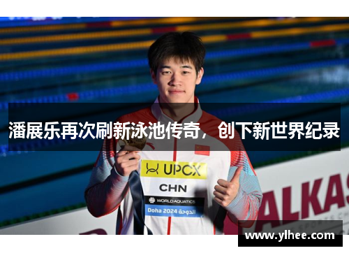潘展乐再次刷新泳池传奇，创下新世界纪录