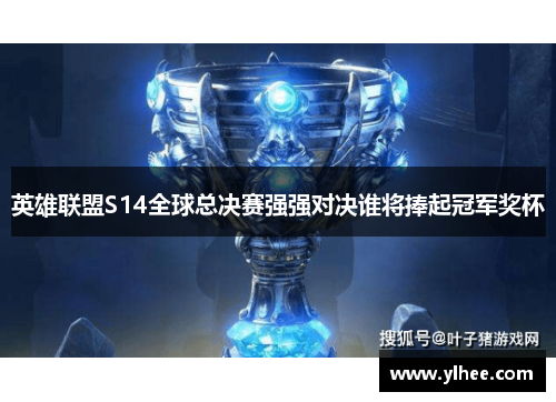英雄联盟S14全球总决赛强强对决谁将捧起冠军奖杯