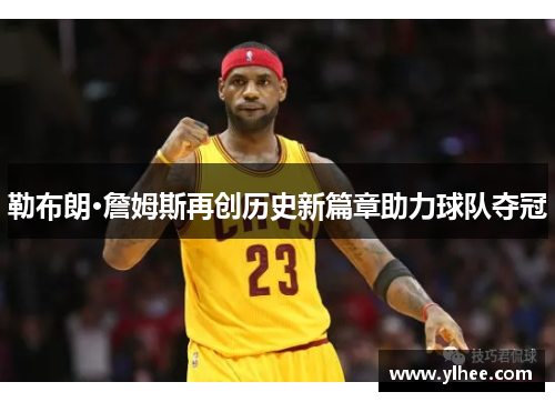 勒布朗·詹姆斯再创历史新篇章助力球队夺冠