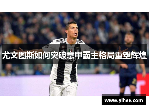 尤文图斯如何突破意甲霸主格局重塑辉煌