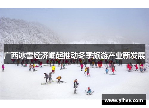 广西冰雪经济崛起推动冬季旅游产业新发展