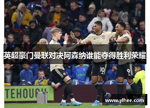 英超豪门曼联对决阿森纳谁能夺得胜利荣耀