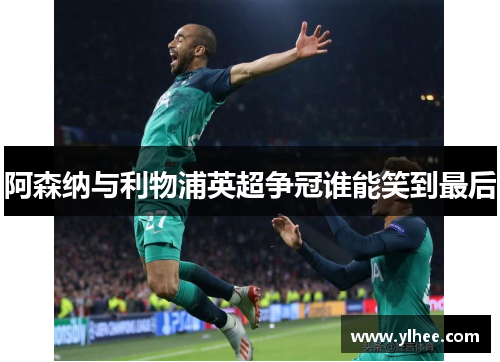 阿森纳与利物浦英超争冠谁能笑到最后