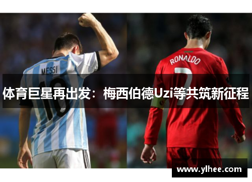 体育巨星再出发：梅西伯德Uzi等共筑新征程