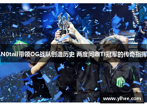 N0tail带领OG战队创造历史 两度问鼎TI冠军的传奇指挥