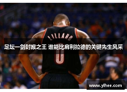 足坛一剑封喉之王 谁能比肩利拉德的关键先生风采