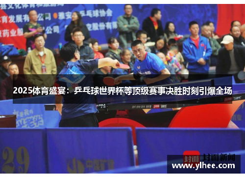 2025体育盛宴：乒乓球世界杯等顶级赛事决胜时刻引爆全场