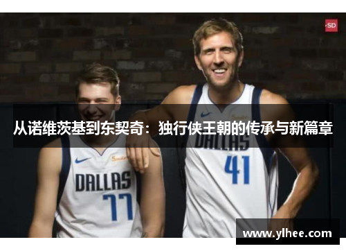 从诺维茨基到东契奇：独行侠王朝的传承与新篇章