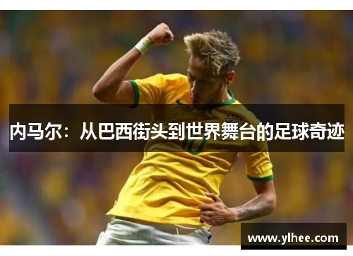 内马尔：从巴西街头到世界舞台的足球奇迹