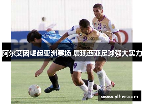 阿尔艾因崛起亚洲赛场 展现西亚足球强大实力