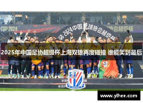 2025年中国足协超级杯上海双雄再度碰撞 谁能笑到最后