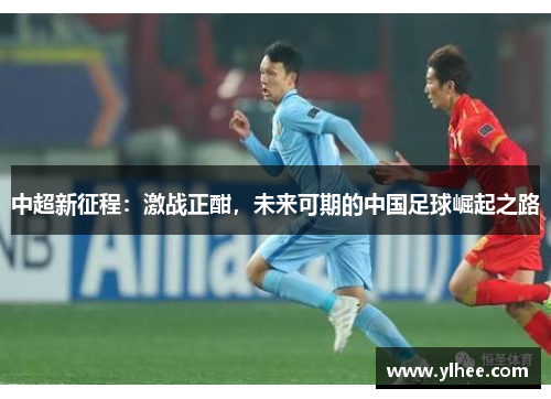 中超新征程：激战正酣，未来可期的中国足球崛起之路