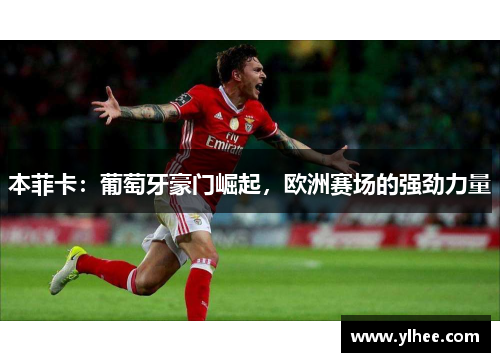 本菲卡：葡萄牙豪门崛起，欧洲赛场的强劲力量