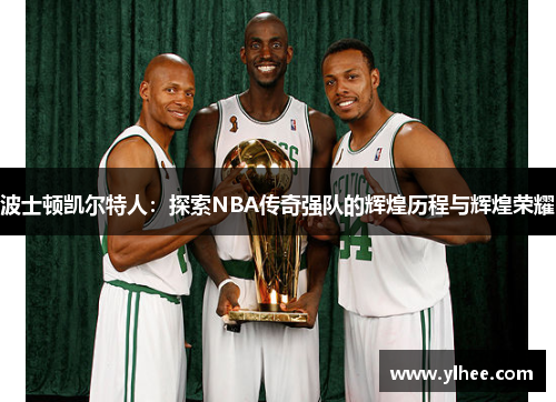 波士顿凯尔特人：探索NBA传奇强队的辉煌历程与辉煌荣耀