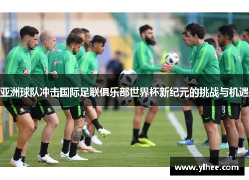 亚洲球队冲击国际足联俱乐部世界杯新纪元的挑战与机遇