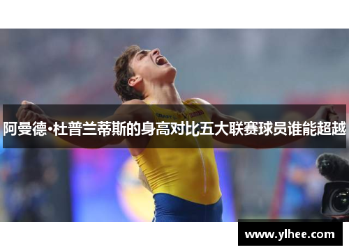 阿曼德·杜普兰蒂斯的身高对比五大联赛球员谁能超越