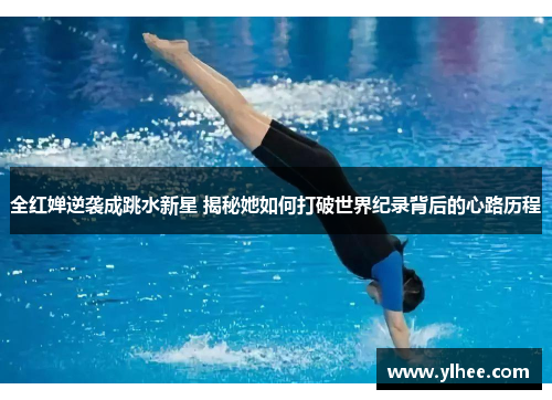 全红婵逆袭成跳水新星 揭秘她如何打破世界纪录背后的心路历程