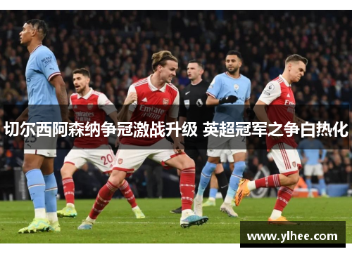 切尔西阿森纳争冠激战升级 英超冠军之争白热化