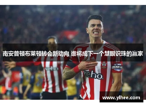 南安普顿布莱顿转会新动向 谁将成下一个慧眼识珠的赢家
