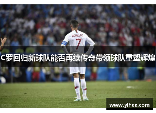 C罗回归新球队能否再续传奇带领球队重塑辉煌