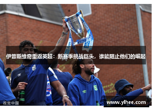伊普斯维奇重返英超：新赛季挑战巨头，谁能阻止他们的崛起
