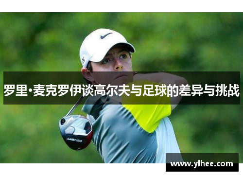 罗里·麦克罗伊谈高尔夫与足球的差异与挑战