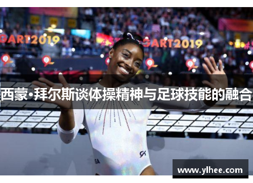 西蒙·拜尔斯谈体操精神与足球技能的融合 西蒙·拜尔斯谈体操精神与足球技能的融合