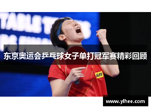 东京奥运会乒乓球女子单打冠军赛精彩回顾 东京奥运会乒乓球女子单打冠军赛精彩回顾