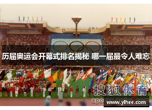 历届奥运会开幕式排名揭秘 哪一届最令人难忘 历届奥运会开幕式排名揭秘 哪一届最令人难忘
