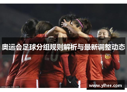 奥运会足球分组规则解析与最新调整动态