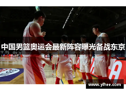 中国男篮奥运会最新阵容曝光备战东京