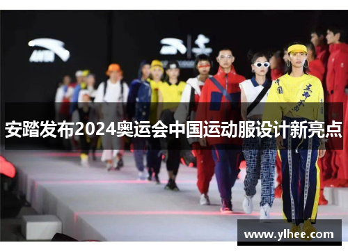 安踏发布2024奥运会中国运动服设计新亮点 安踏发布2024奥运会中国运动服设计新亮点