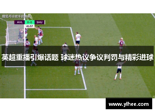 英超重播引爆话题 球迷热议争议判罚与精彩进球